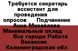 ﻿ Требуется секретарь-ассистент для проведения online опросов.  › Подчинение ­ Анна Михайлова › Минимальный оклад ­ 1 400 - Все города Работа » Вакансии   . Калининградская обл.,Калининград г.